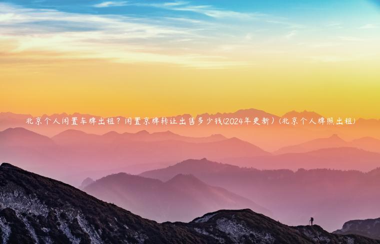 北京个人闲置车牌出租？闲置京牌转让出售多少钱(2024年更新）(北京个人牌照出租)