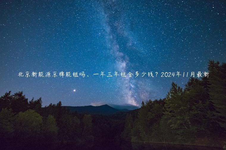 北京新能源京牌能租吗、一年三年租金多少钱？2024年11月最新