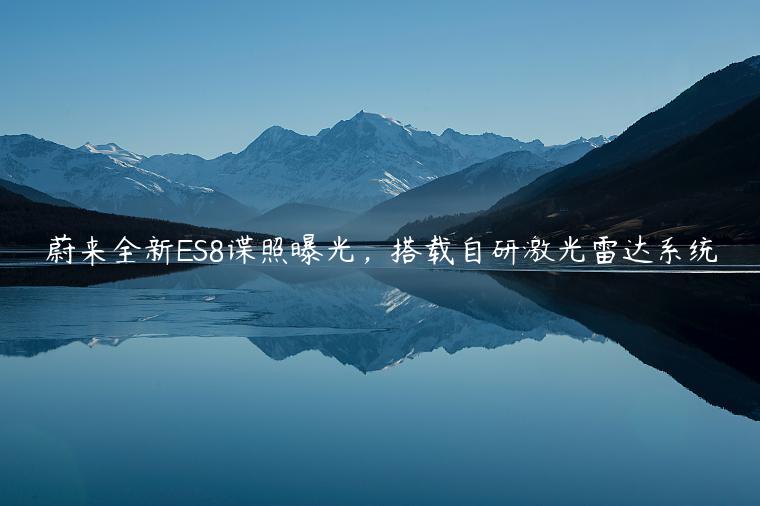 蔚来全新ES8谍照曝光，搭载自研激光雷达系统