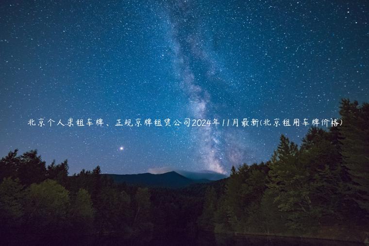 北京个人求租车牌、正规京牌租赁公司2024年11月最新(北京租用车牌价格)
