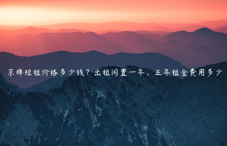 京牌短租价格多少钱？出租闲置一年、五年租金费用多少