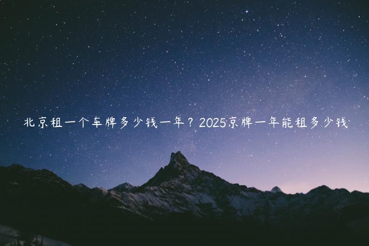 北京租一个车牌多少钱一年？2025京牌一年能租多少钱