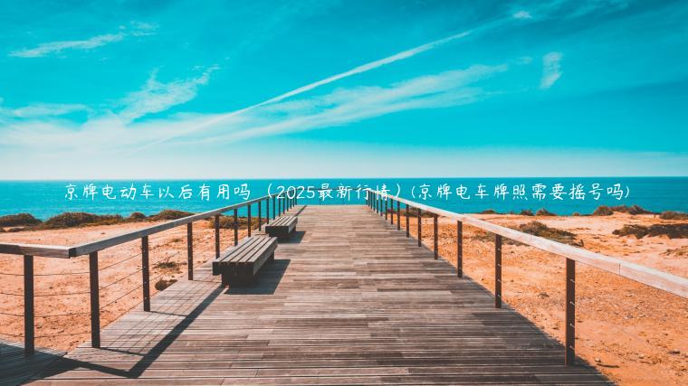 京牌电动车以后有用吗 （2025最新行情）(京牌电车牌照需要摇号吗)