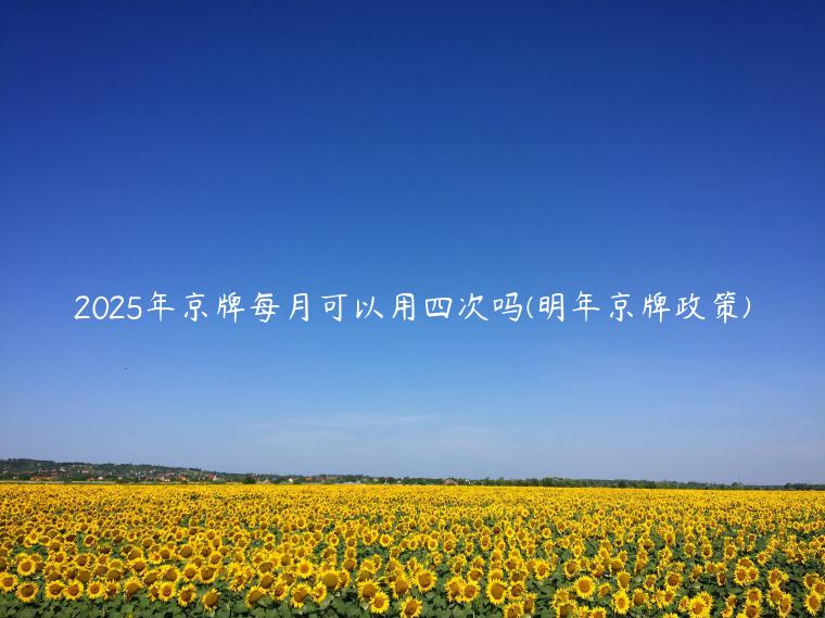 2025年京牌每月可以用四次吗(明年京牌政策)