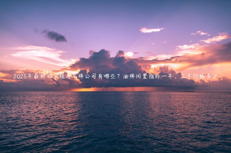 2025年最新北京租用车牌公司有哪些？油牌闲置指标一年、三年价格多少