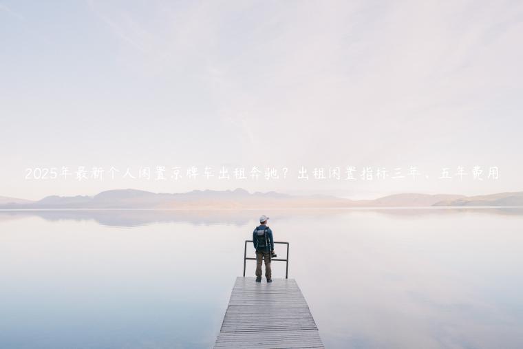 2025年最新个人闲置京牌车出租奔驰？出租闲置指标三年、五年费用