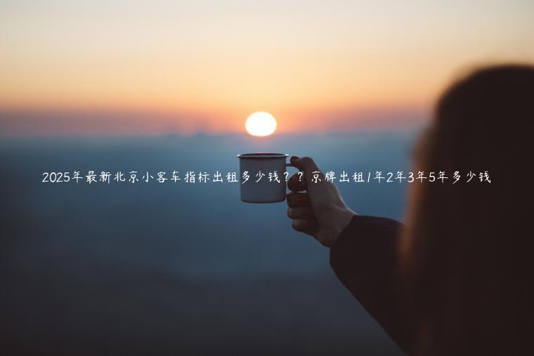 2025年最新北京小客车指标出租多少钱？？京牌出租1年2年3年5年多少钱