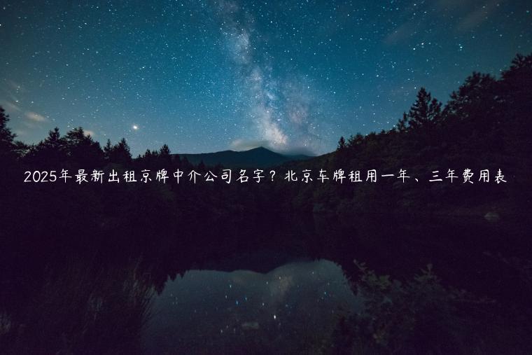 2025年最新出租京牌中介公司名字？北京车牌租用一年、三年费用表