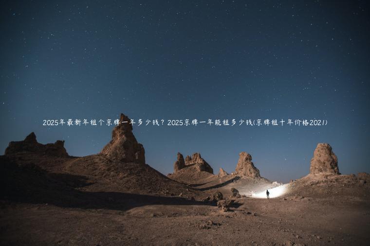2025年最新年租个京牌一年多少钱？2025京牌一年能租多少钱(京牌租十年价格2021)