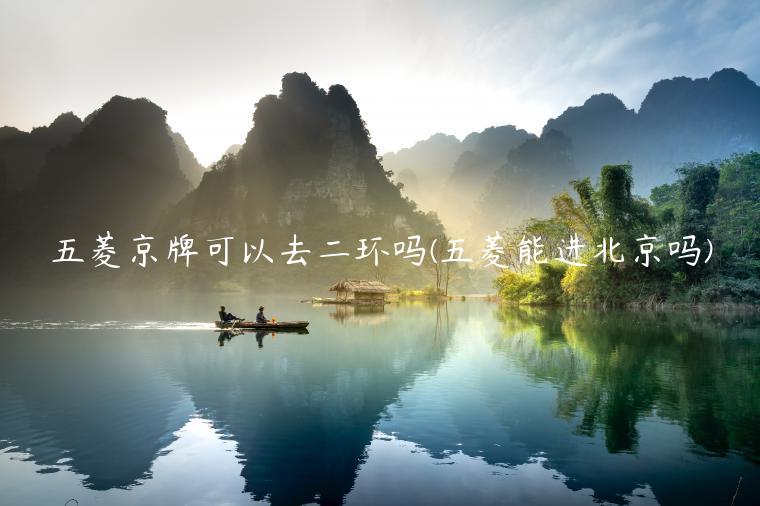 五菱京牌可以去二环吗(五菱能进北京吗)
