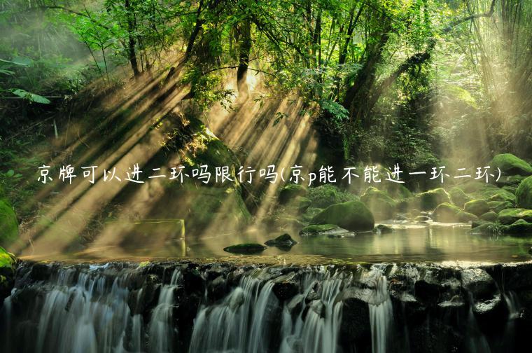 京牌可以进二环吗限行吗(京p能不能进一环二环)