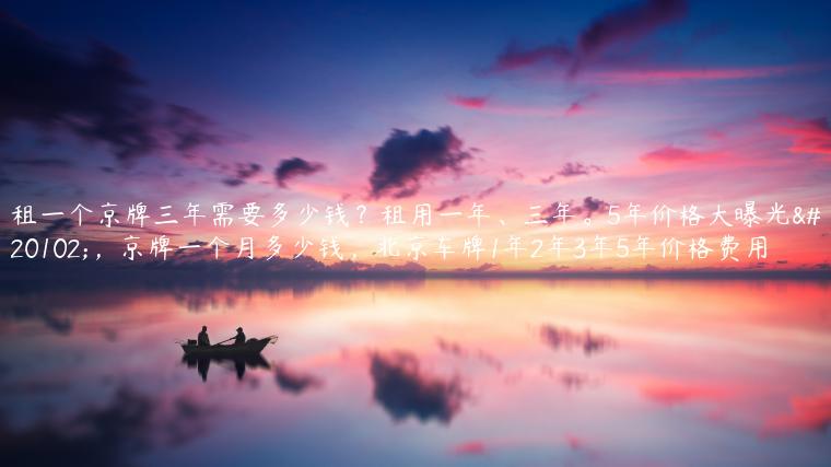 租一个京牌三年需要多少钱？租用一年、三年。5年价格大曝光了，京牌一个月多少钱，北京车牌1年2年3年5年价格费用