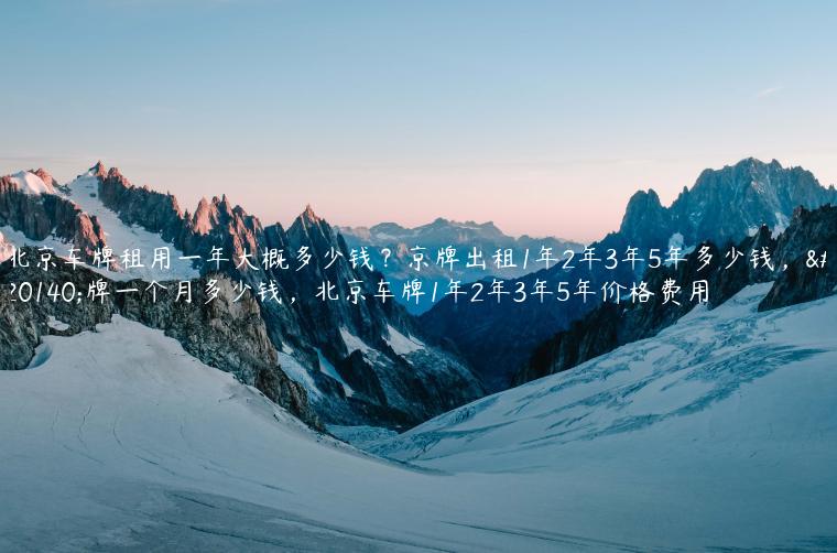 北京车牌租用一年大概多少钱？京牌出租1年2年3年5年多少钱，京牌一个月多少钱，北京车牌1年2年3年5年价格费用
