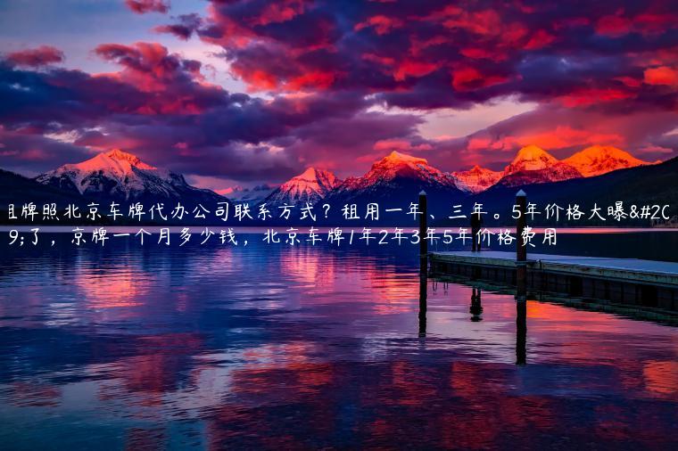 租牌照北京车牌代办公司联系方式？租用一年、三年。5年价格大曝光了，京牌一个月多少钱，北京车牌1年2年3年5年价格费用