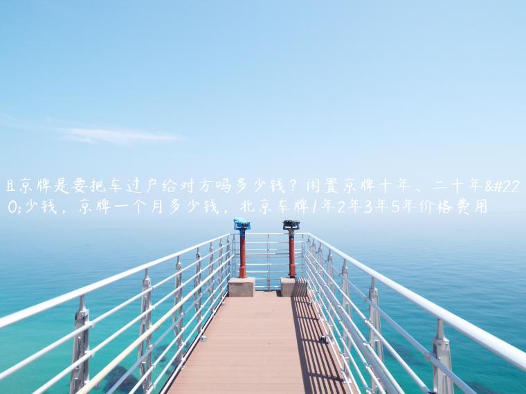 租京牌是要把车过户给对方吗多少钱？闲置京牌十年、二十年多少钱，京牌一个月多少钱，北京车牌1年2年3年5年价格费用
