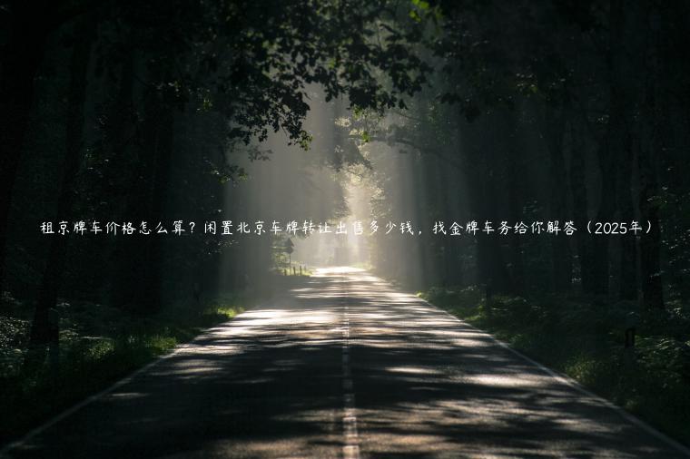 租京牌车价格怎么算？闲置北京车牌转让出售多少钱，找金牌车务给你解答（2025年）