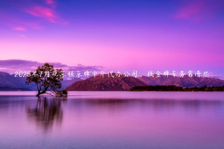 2025年7月北京租京牌中介代办公司，找金牌车务靠谱些
