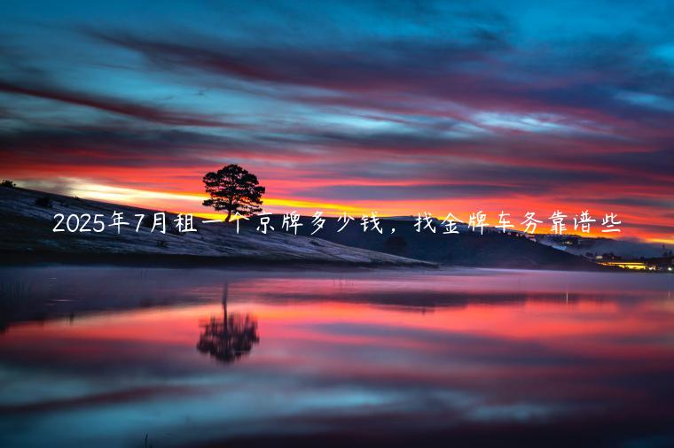 2025年7月租一个京牌多少钱，找金牌车务靠谱些