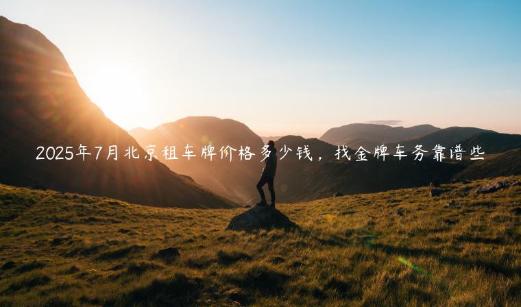 2025年7月北京租车牌价格多少钱，找金牌车务靠谱些