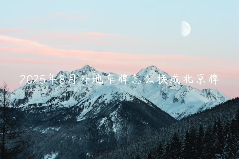 2025年8月外地车牌怎么换成北京牌